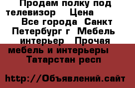 Продам полку под телевизор  › Цена ­ 2 000 - Все города, Санкт-Петербург г. Мебель, интерьер » Прочая мебель и интерьеры   . Татарстан респ.